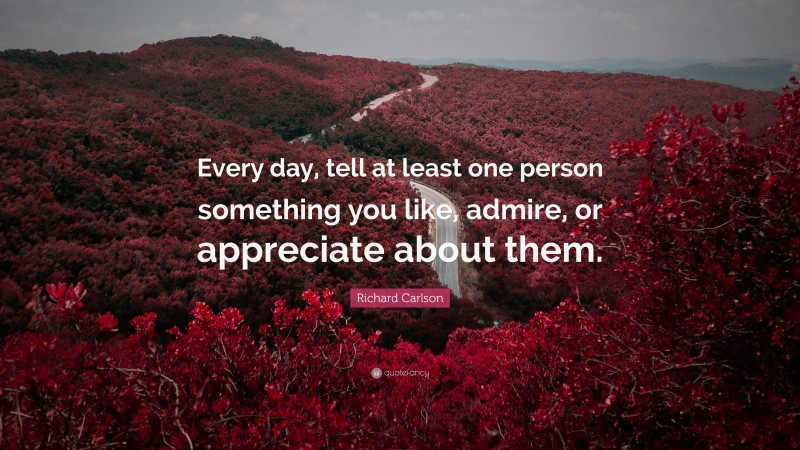 Richard Carlson Quote: “Every day, tell at least one person something you like, admire, or appreciate about them.”