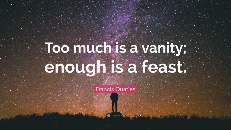 Francis Quarles Quote: “Too much is a vanity; enough is a feast.”
