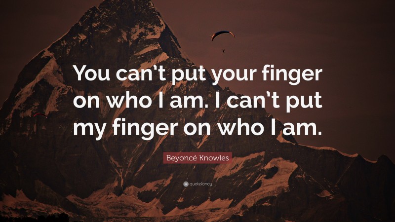 Beyoncé Knowles Quote: “You can’t put your finger on who I am. I can’t put my finger on who I am.”
