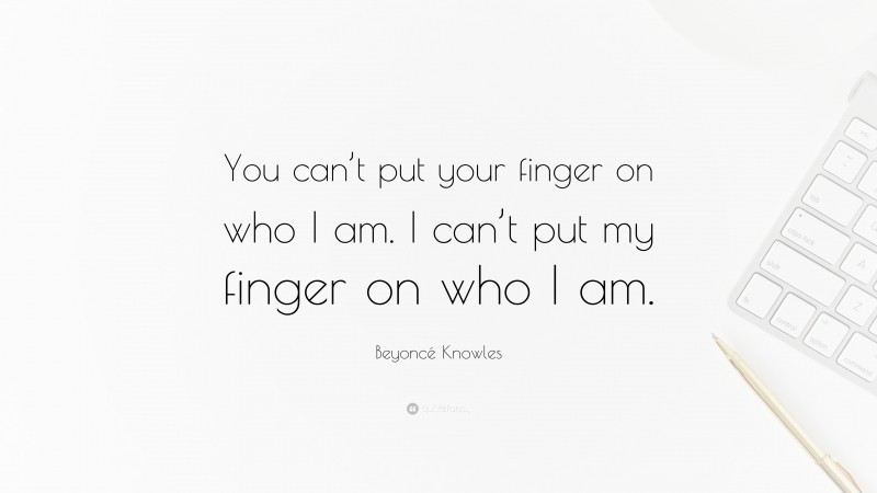 Beyoncé Knowles Quote: “You can’t put your finger on who I am. I can’t put my finger on who I am.”