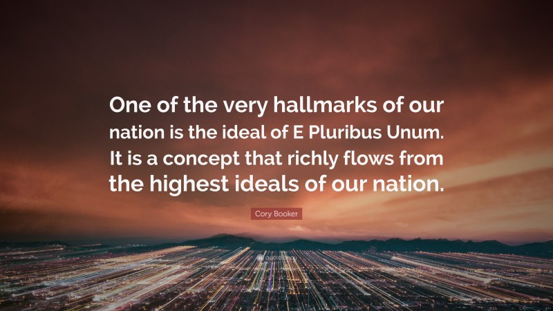Cory Booker Quote: “One of the very hallmarks of our nation is the ideal of E Pluribus Unum. It is a concept that richly flows from the highest ideals of our nation.”
