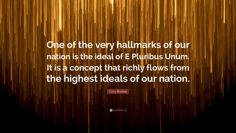 Cory Booker Quote: “One of the very hallmarks of our nation is the ideal of E Pluribus Unum. It is a concept that richly flows from the highest ideals of our nation.”