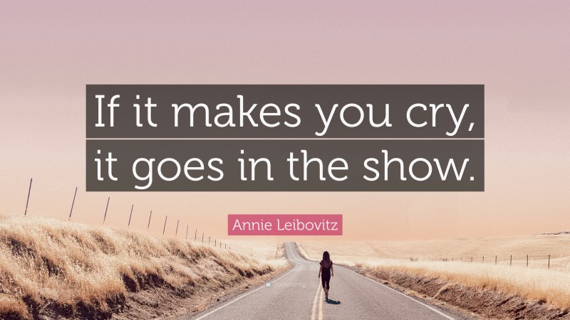 Annie Leibovitz Quote: “If it makes you cry, it goes in the show.”
