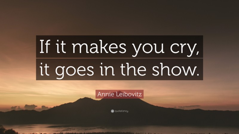 Annie Leibovitz Quote: “If it makes you cry, it goes in the show.”