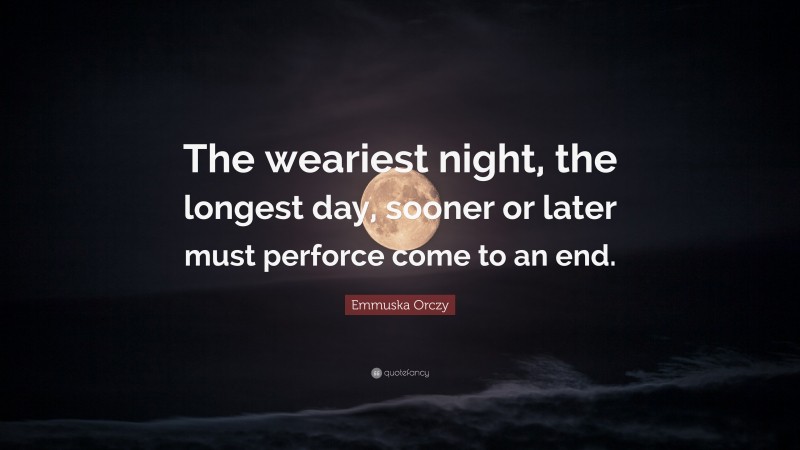 Emmuska Orczy Quote: “The weariest night, the longest day, sooner or later must perforce come to an end.”