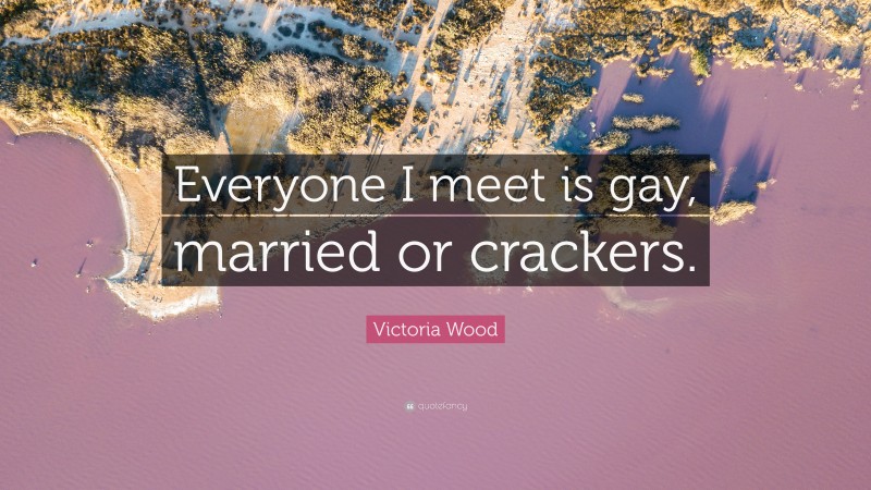 Victoria Wood Quote: “Everyone I meet is gay, married or crackers.”