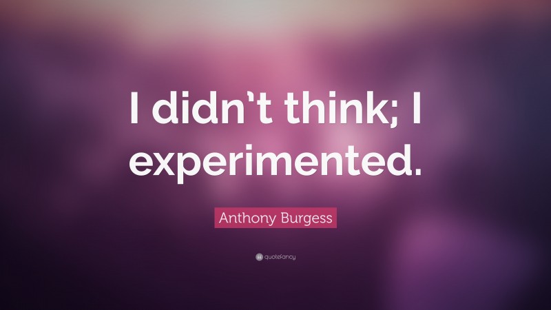 Anthony Burgess Quote: “I didn’t think; I experimented.”