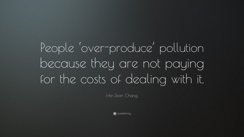 Ha-Joon Chang Quote: “People ‘over-produce’ pollution because they are not paying for the costs of dealing with it.”
