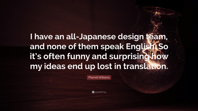 Pharrell Williams Quote: “I have an all-Japanese design team, and none of them speak English. So it’s often funny and surprising how my ideas end up lost in translation.”