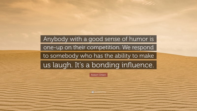 Robert Orben Quote: “Anybody with a good sense of humor is one-up on their competition. We respond to somebody who has the ability to make us laugh. It’s a bonding influence.”