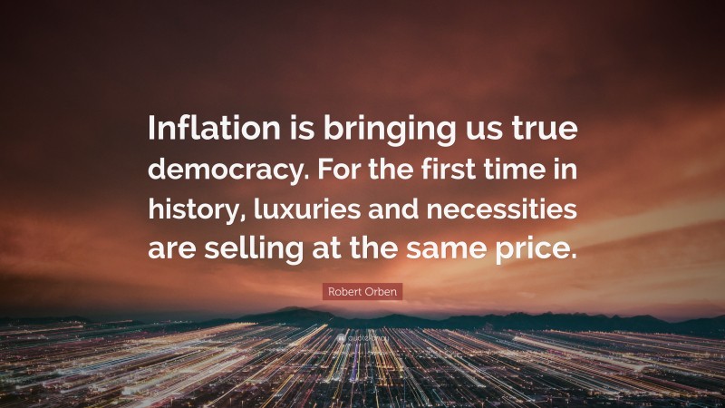 Robert Orben Quote: “Inflation is bringing us true democracy. For the first time in history, luxuries and necessities are selling at the same price.”
