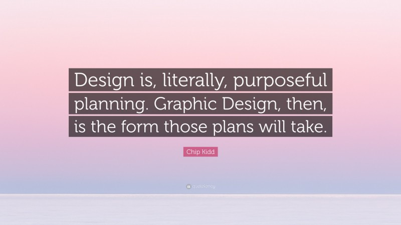 Chip Kidd Quote: “Design is, literally, purposeful planning. Graphic Design, then, is the form those plans will take.”