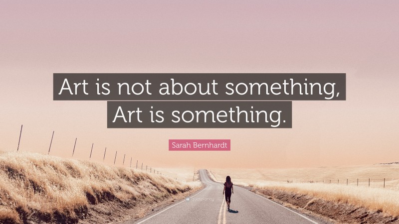 Sarah Bernhardt Quote: “Art is not about something, Art is something.”