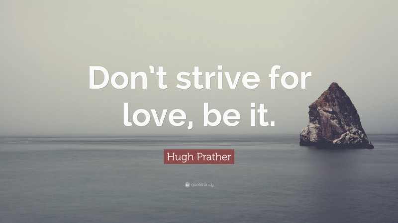 Hugh Prather Quote: “Don’t strive for love, be it.”