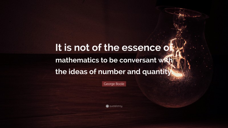 George Boole Quote: “It is not of the essence of mathematics to be conversant with the ideas of number and quantity.”
