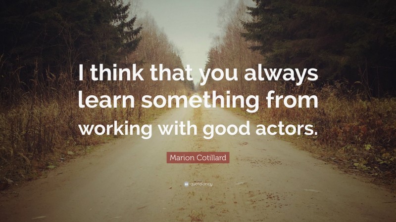 Marion Cotillard Quote: “I think that you always learn something from working with good actors.”