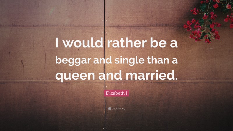 Elizabeth I Quote: “I would rather be a beggar and single than a queen and married.”