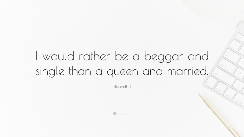 Elizabeth I Quote: “I would rather be a beggar and single than a queen and married.”