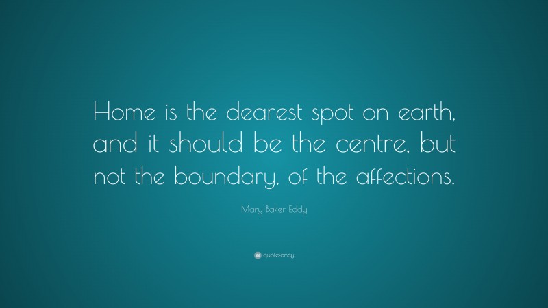 Mary Baker Eddy Quote: “Home is the dearest spot on earth, and it should be the centre, but not the boundary, of the affections.”