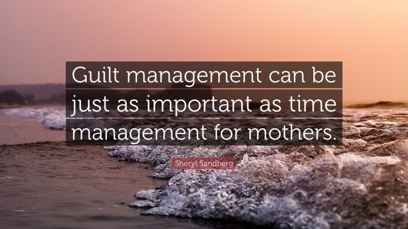 Sheryl Sandberg Quote: “Guilt management can be just as important as time management for mothers.”