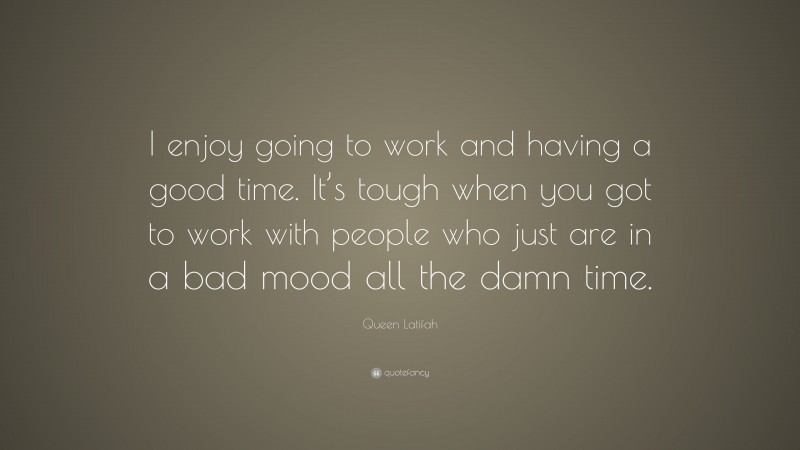 Queen Latifah Quote: “I enjoy going to work and having a good time. It’s tough when you got to work with people who just are in a bad mood all the damn time.”