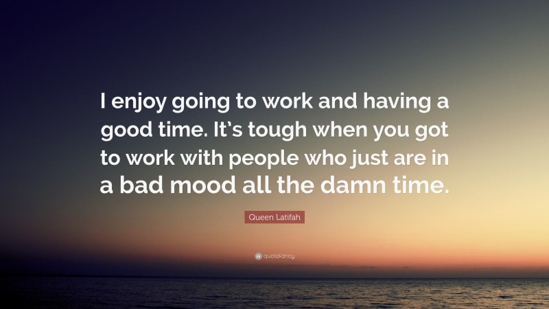 Queen Latifah Quote: “I enjoy going to work and having a good time. It’s tough when you got to work with people who just are in a bad mood all the damn time.”