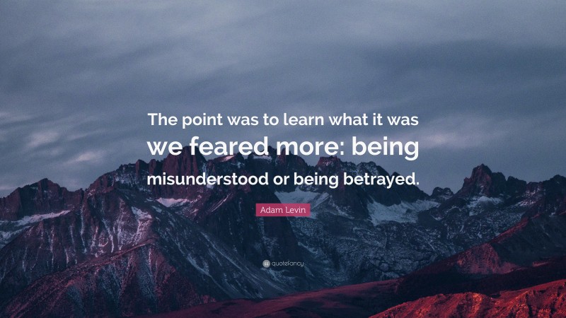 Adam Levin Quote: “The point was to learn what it was we feared more: being misunderstood or being betrayed.”