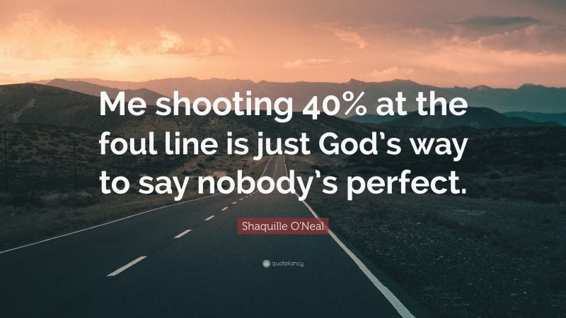 Shaquille O'Neal Quote: “Me shooting 40% at the foul line is just God’s way to say nobody’s perfect.”