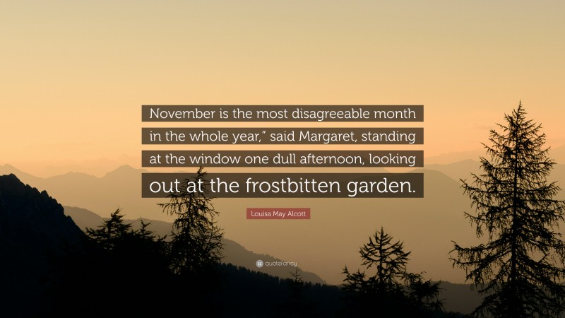 Louisa May Alcott Quote: “November is the most disagreeable month in the whole year,” said Margaret, standing at the window one dull afternoon, looking out at the frostbitten garden.”