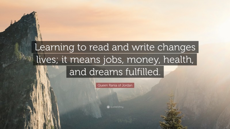 Queen Rania of Jordan Quote: “Learning to read and write changes lives; it means jobs, money, health, and dreams fulfilled.”