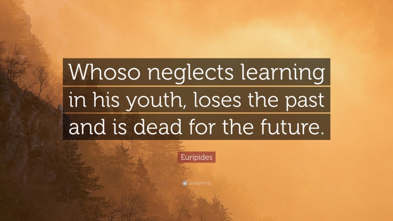Euripides Quote: “Whoso neglects learning in his youth, loses the past and is dead for the future.”