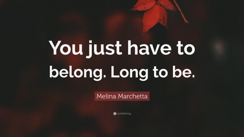 Melina Marchetta Quote: “You just have to belong. Long to be.”