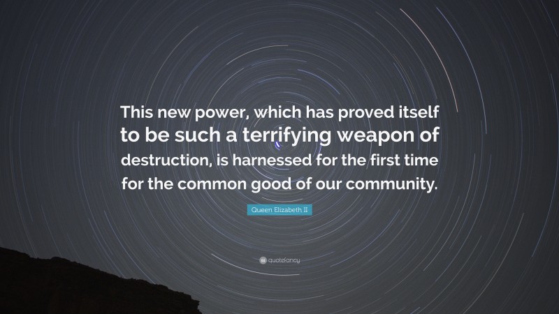 Queen Elizabeth II Quote: “This new power, which has proved itself to be such a terrifying weapon of destruction, is harnessed for the first time for the common good of our community.”