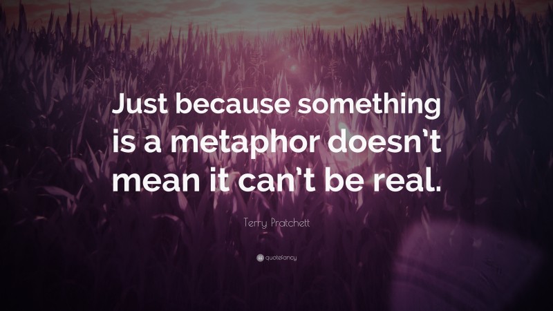 Terry Pratchett Quote: “Just because something is a metaphor doesn’t mean it can’t be real.”