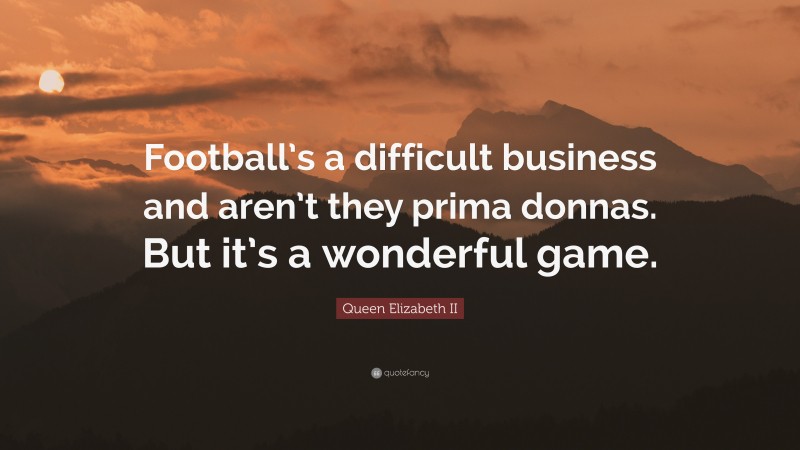 Queen Elizabeth II Quote: “Football’s a difficult business and aren’t they prima donnas. But it’s a wonderful game.”