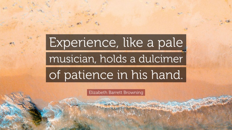 Elizabeth Barrett Browning Quote: “Experience, like a pale musician, holds a dulcimer of patience in his hand.”