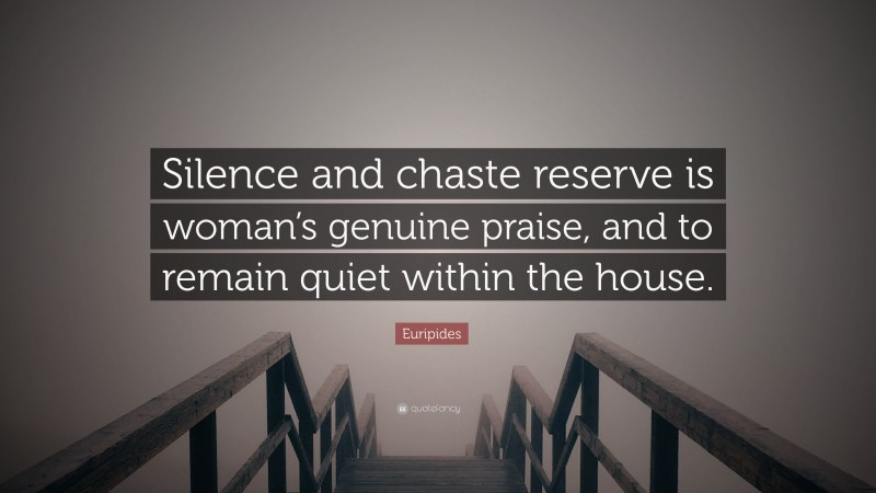 Euripides Quote: “Silence and chaste reserve is woman’s genuine praise, and to remain quiet within the house.”