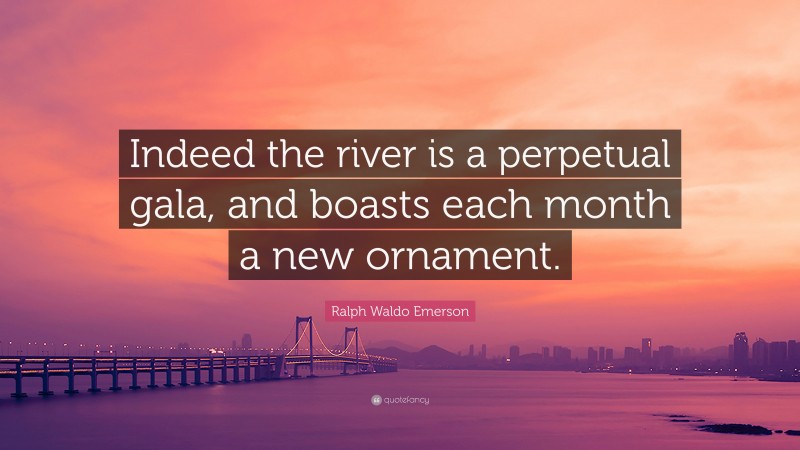 Ralph Waldo Emerson Quote: “Indeed the river is a perpetual gala, and boasts each month a new ornament.”