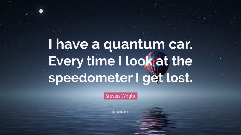 Steven Wright Quote: “I have a quantum car. Every time I look at the speedometer I get lost.”