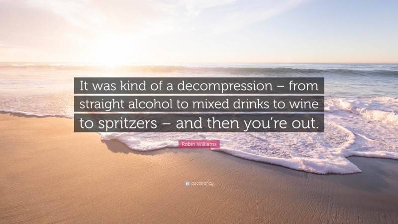 Robin Williams Quote: “It was kind of a decompression – from straight alcohol to mixed drinks to wine to spritzers – and then you’re out.”