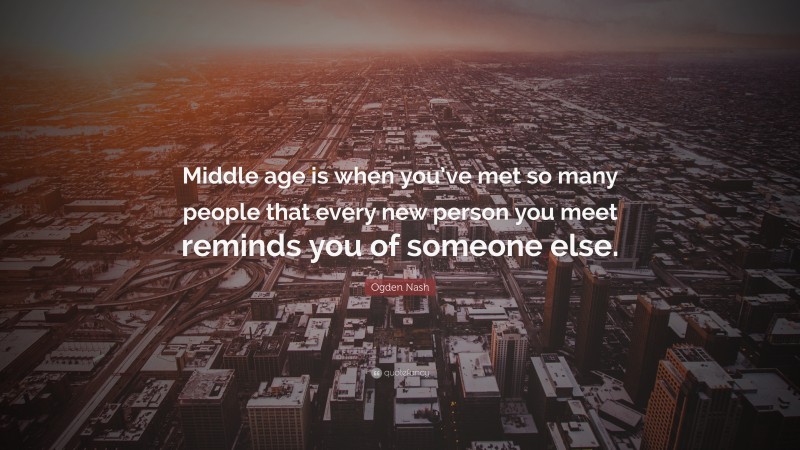 Ogden Nash Quote: “Middle age is when you’ve met so many people that every new person you meet reminds you of someone else.”