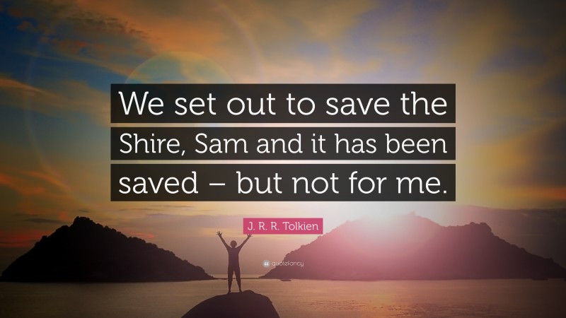 J. R. R. Tolkien Quote: “We set out to save the Shire, Sam and it has been saved – but not for me.”