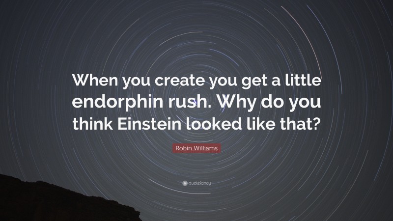Robin Williams Quote: “When you create you get a little endorphin rush. Why do you think Einstein looked like that?”