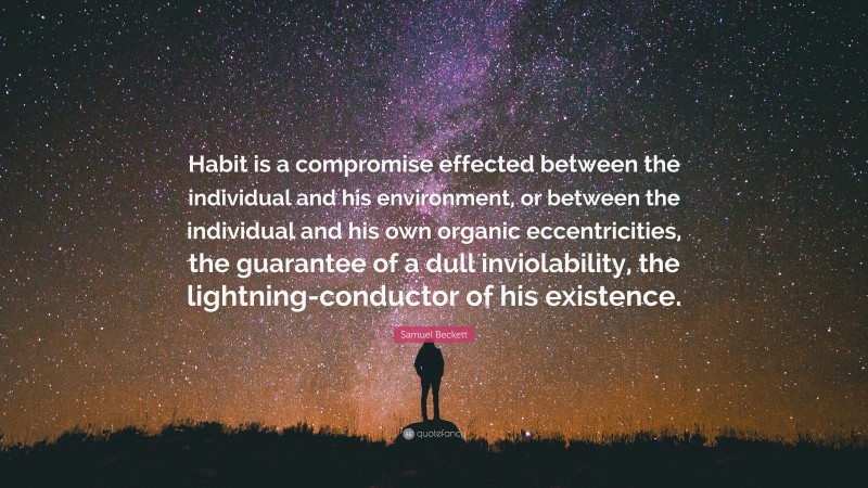 Samuel Beckett Quote: “Habit is a compromise effected between the individual and his environment, or between the individual and his own organic eccentricities, the guarantee of a dull inviolability, the lightning-conductor of his existence.”