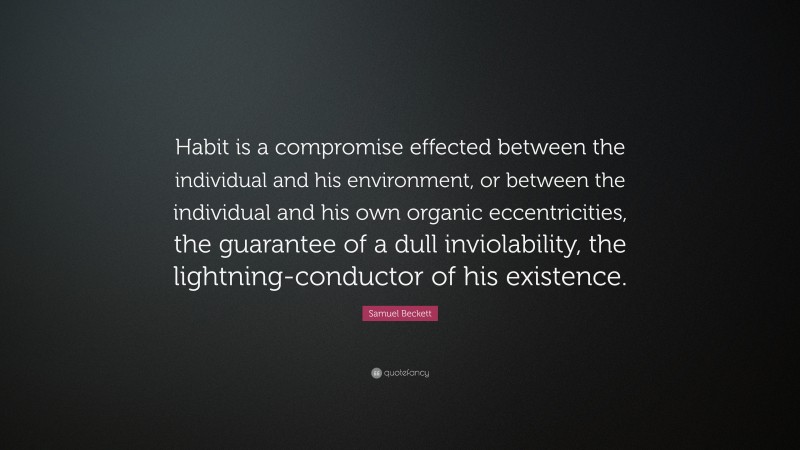 Samuel Beckett Quote: “Habit is a compromise effected between the individual and his environment, or between the individual and his own organic eccentricities, the guarantee of a dull inviolability, the lightning-conductor of his existence.”