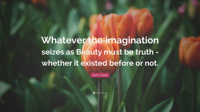 John Keats Quote: “Whatever the imagination seizes as Beauty must be truth -whether it existed before or not.”