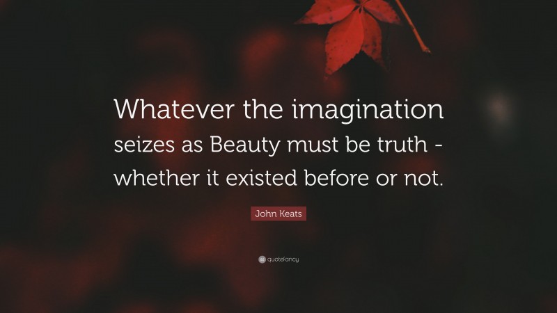 John Keats Quote: “Whatever the imagination seizes as Beauty must be truth -whether it existed before or not.”