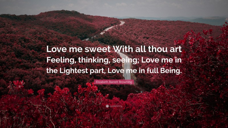 Elizabeth Barrett Browning Quote: “Love me sweet With all thou art Feeling, thinking, seeing; Love me in the Lightest part, Love me in full Being.”