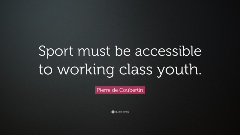 Pierre de Coubertin Quote: “Sport must be accessible to working class youth.”
