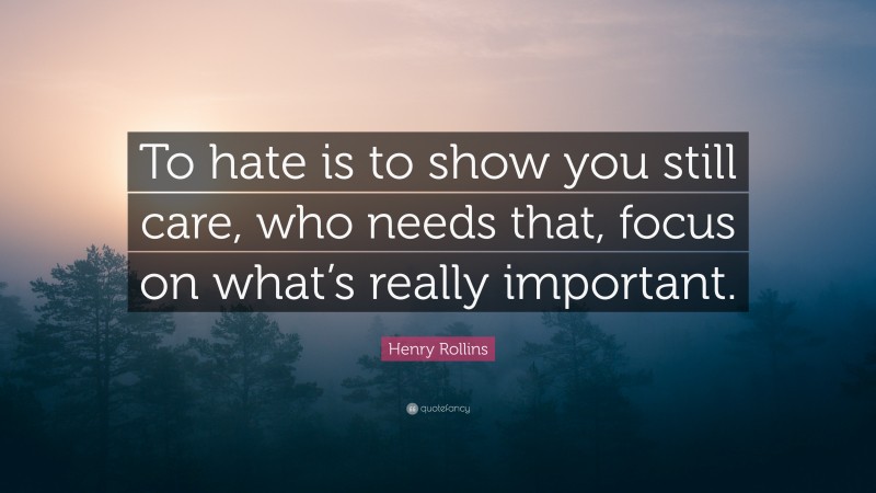 Henry Rollins Quote: “To hate is to show you still care, who needs that, focus on what’s really important.”